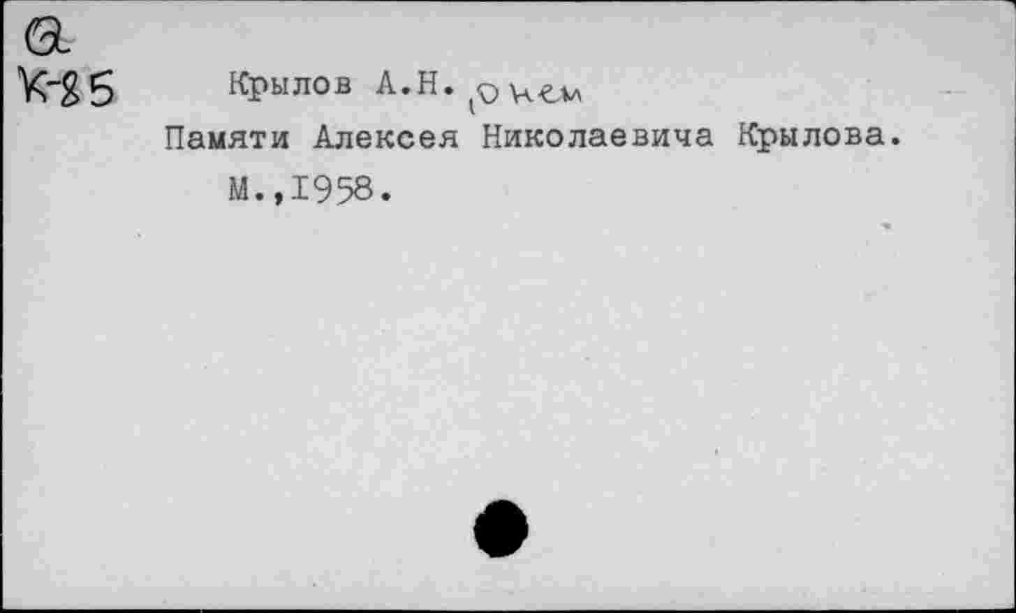 ﻿Крылов А.Н.
Памяти Алексея Николаевича Крылова.
М.,1958.